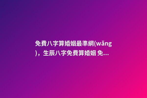 免費八字算婚姻最準網(wǎng)，生辰八字免費算婚姻 免費生辰八字算姻緣最準，男女生辰八字算姻緣